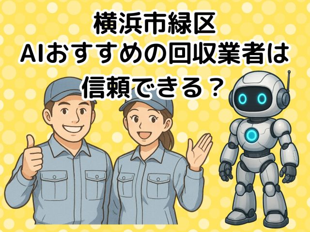 横浜市緑区　AIおすすめの不用品回収業者は信頼できる？